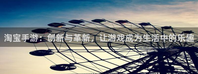 三牛娱乐测速系统官网：淘宝手游：创新与革新，让游戏成为生活中