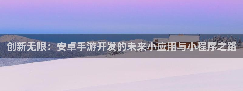 三牛娱乐负责人：创新无限：安卓手游开发的未来小应用与小程序之