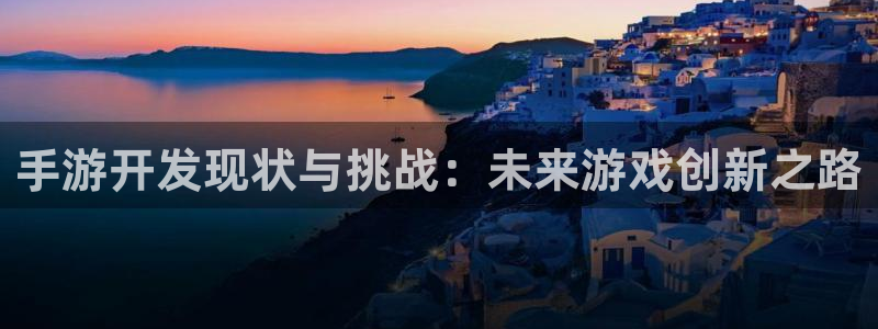 三牛娱乐官网登录入口下载安装：手游开发现状与挑战：未来游戏创