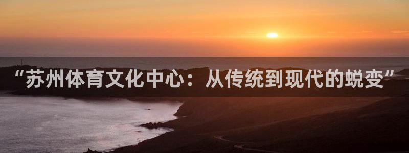 k1体育十年登录入口：“苏州体育文化中心：从传统到现代的蜕变”