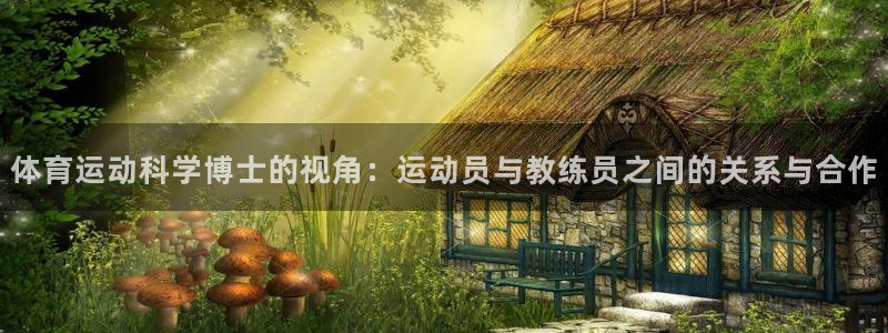k1体育网站登录官网：体育运动科学博士的视角：运动员与教练员之间的关系与合作