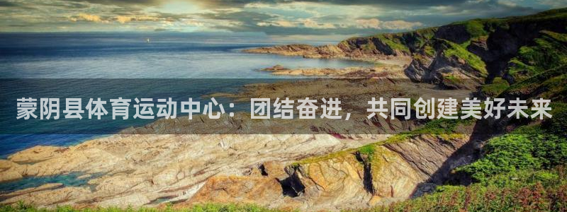 k1体育棋牌网址：蒙阴县体育运动中心：团结奋进，共同创建美好未来