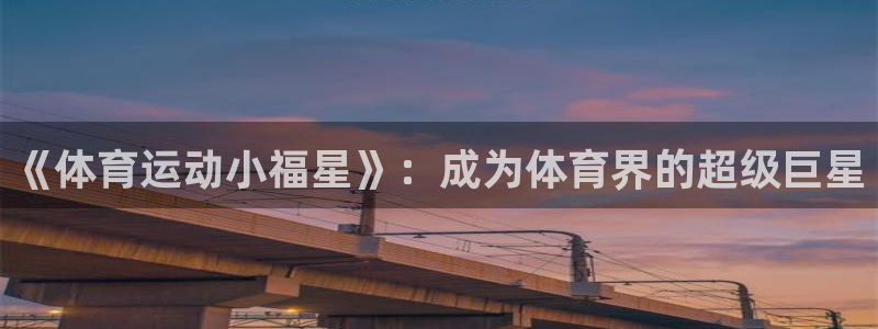 k1体育平台最新网站下载：《体育运动小福星》：成为体育界的超级巨星