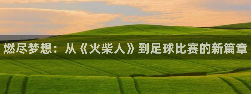 k1体育十年平台：燃尽梦想：从《火柴人》到足球比赛的新篇章