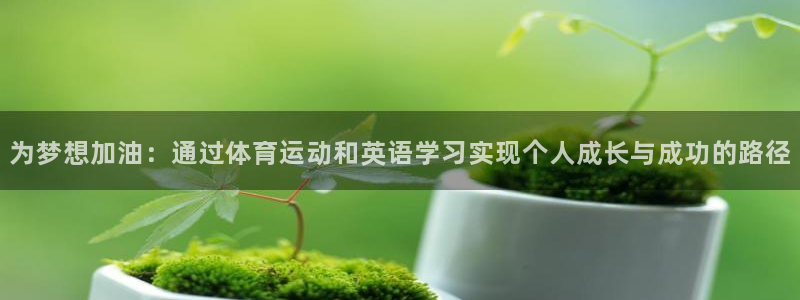k1体育app下载：为梦想加油：通过体育运动和英语学习实现个人成长与成功的路径