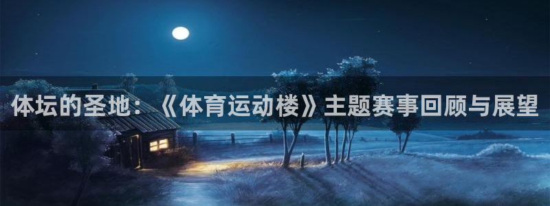 k1体育十年登录入口：体坛的圣地：《体育运动楼》主题赛事回顾与展望