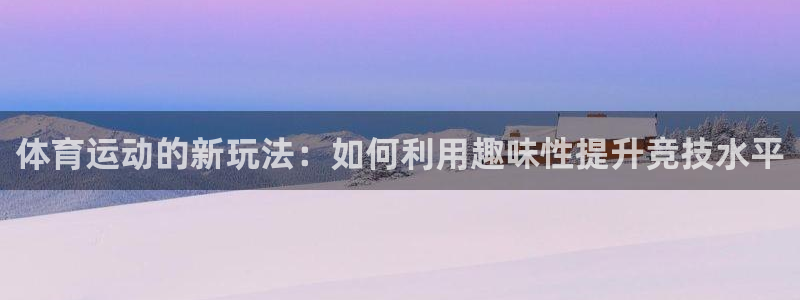 k1体育app下载：体育运动的新玩法：如何利用趣味性提升竞技水平