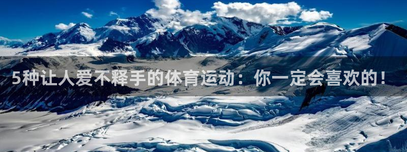 k1体育十年品牌：5种让人爱不释手的体育运动：你一定会喜欢的！