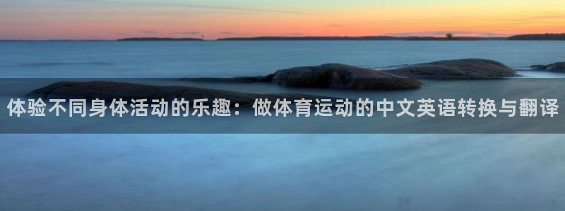 k1体育棋牌网址：体验不同身体活动的乐趣：做体育运动的中文英语转换与翻译