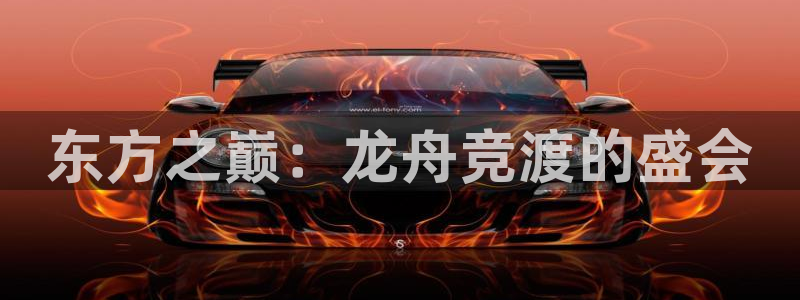 k1体育app：东方之巅：龙舟竞渡的盛会